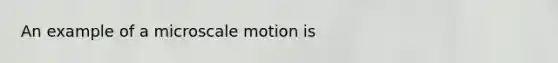 An example of a microscale motion is