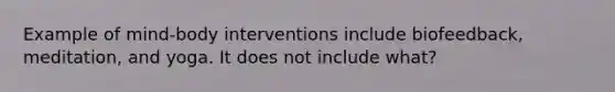 Example of mind-body interventions include biofeedback, meditation, and yoga. It does not include what?