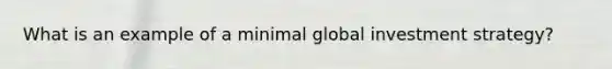 What is an example of a minimal global investment strategy?