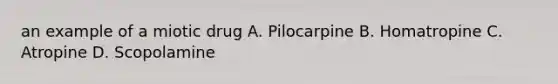 an example of a miotic drug A. Pilocarpine B. Homatropine C. Atropine D. Scopolamine