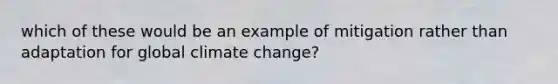 which of these would be an example of mitigation rather than adaptation for global climate change?