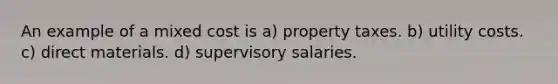 An example of a mixed cost is a) property taxes. b) utility costs. c) direct materials. d) supervisory salaries.