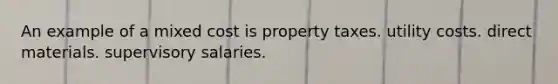 An example of a mixed cost is property taxes. utility costs. direct materials. supervisory salaries.