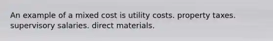 An example of a mixed cost is utility costs. property taxes. supervisory salaries. direct materials.