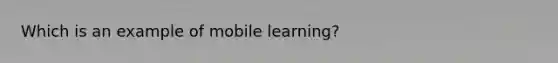 Which is an example of mobile learning?