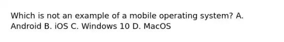 Which is not an example of a mobile operating system? A. Android B. iOS C. Windows 10 D. MacOS