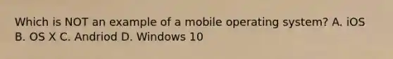 Which is NOT an example of a mobile operating system? A. iOS B. OS X C. Andriod D. Windows 10