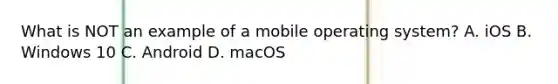 What is NOT an example of a mobile operating system? A. iOS B. Windows 10 C. Android D. macOS