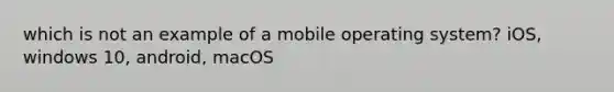 which is not an example of a mobile operating system? iOS, windows 10, android, macOS