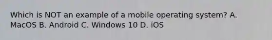 Which is NOT an example of a mobile operating system? A. MacOS B. Android C. Windows 10 D. iOS