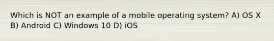 Which is NOT an example of a mobile operating system? A) OS X B) Android C) Windows 10 D) iOS