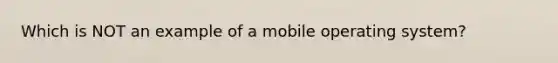 Which is NOT an example of a mobile operating system?