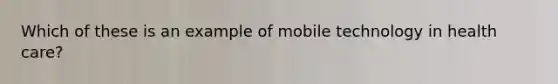 Which of these is an example of mobile technology in health care?