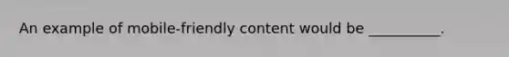 An example of mobile-friendly content would be __________.