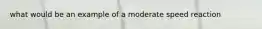 what would be an example of a moderate speed reaction