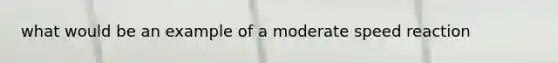 what would be an example of a moderate speed reaction