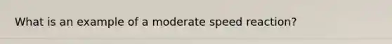 What is an example of a moderate speed reaction?