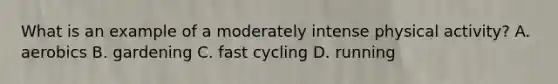 What is an example of a moderately intense physical activity? A. aerobics B. gardening C. fast cycling D. running