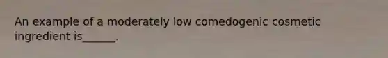 An example of a moderately low comedogenic cosmetic ingredient is______.