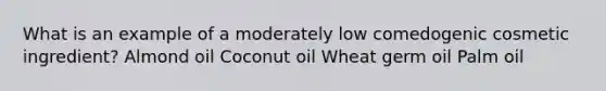 What is an example of a moderately low comedogenic cosmetic ingredient? Almond oil Coconut oil Wheat germ oil Palm oil