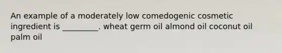 An example of a moderately low comedogenic cosmetic ingredient is _________. wheat germ oil almond oil coconut oil palm oil