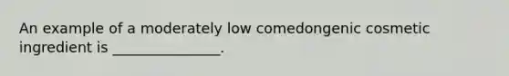 An example of a moderately low comedongenic cosmetic ingredient is _______________.