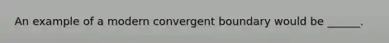 An example of a modern convergent boundary would be ______.