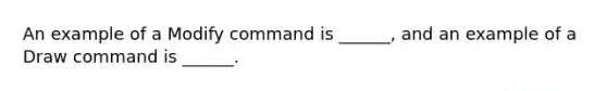 An example of a Modify command is ______, and an example of a Draw command is ______.