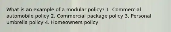 What is an example of a modular policy? 1. Commercial automobile policy 2. Commercial package policy 3. Personal umbrella policy 4. Homeowners policy