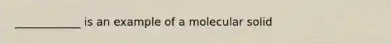 ____________ is an example of a molecular solid