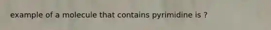 example of a molecule that contains pyrimidine is ?