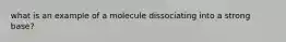 what is an example of a molecule dissociating into a strong base?