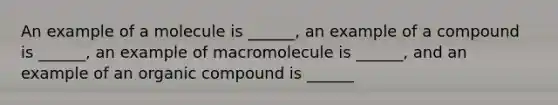 An example of a molecule is ______, an example of a compound is ______, an example of macromolecule is ______, and an example of an organic compound is ______