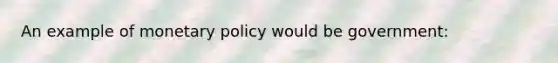 An example of monetary policy would be government: