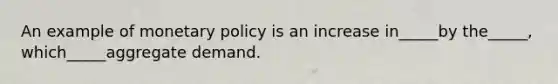 An example of monetary policy is an increase in_____by the_____, which_____aggregate demand.