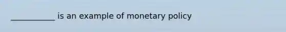 ___________ is an example of <a href='https://www.questionai.com/knowledge/kEE0G7Llsx-monetary-policy' class='anchor-knowledge'>monetary policy</a>