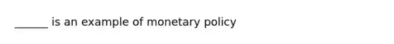 ______ is an example of <a href='https://www.questionai.com/knowledge/kEE0G7Llsx-monetary-policy' class='anchor-knowledge'>monetary policy</a>