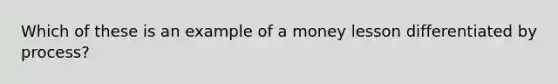 Which of these is an example of a money lesson differentiated by process?