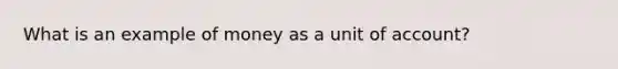 What is an example of money as a unit of account?