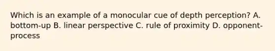 Which is an example of a monocular cue of depth perception? A. bottom-up B. linear perspective C. rule of proximity D. opponent-process