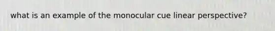 what is an example of the monocular cue linear perspective?