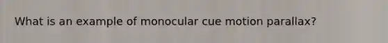 What is an example of monocular cue motion parallax?