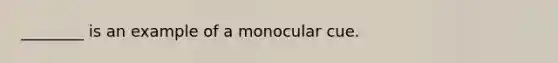 ________ is an example of a monocular cue.