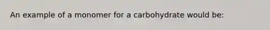 An example of a monomer for a carbohydrate would be: