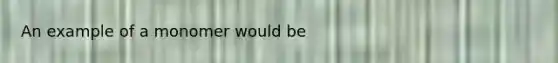 An example of a monomer would be