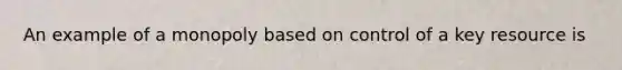 An example of a monopoly based on control of a key resource is