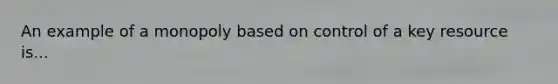 An example of a monopoly based on control of a key resource is...