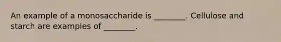 An example of a monosaccharide is ________. Cellulose and starch are examples of ________.