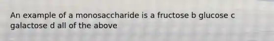 An example of a monosaccharide is a fructose b glucose c galactose d all of the above