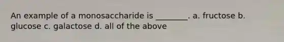 An example of a monosaccharide is ________. a. fructose b. glucose c. galactose d. all of the above